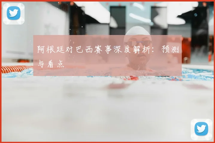 阿根廷对巴西赛事深度解析:预测与看点