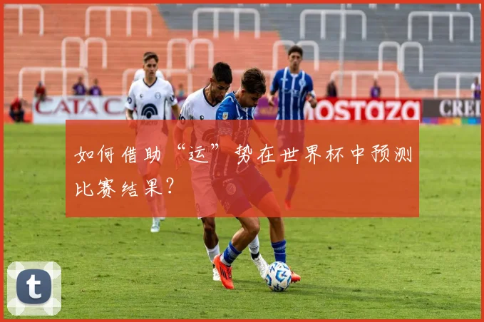 如何借助“运”势在世界杯中预测比赛结果？