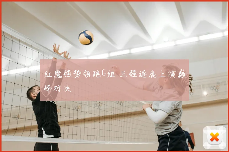 红魔强势领跑G组 三强逐鹿上演巅峰对决