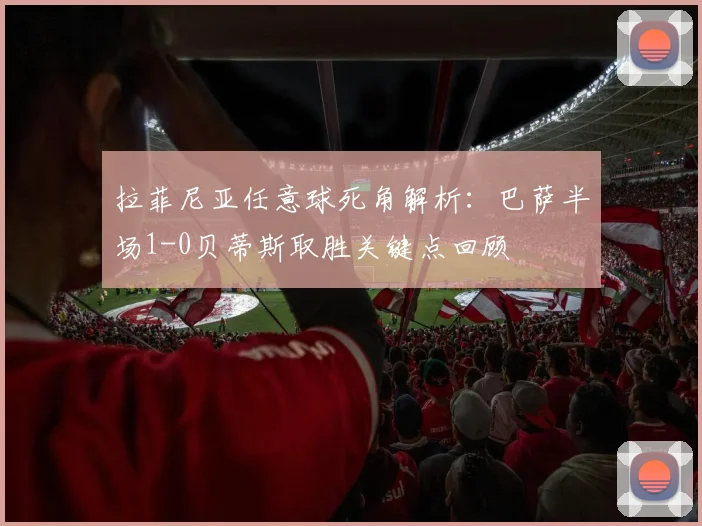 拉菲尼亚任意球死角解析：巴萨半场1-0贝蒂斯取胜关键点回顾