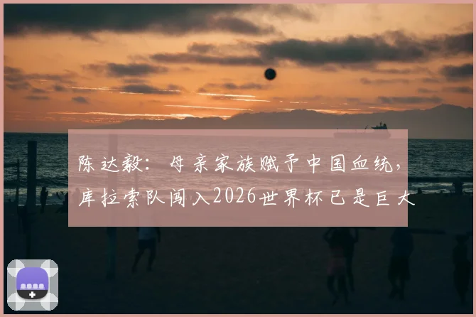陈达毅：母亲家族赋予中国血统，库拉索队闯入2026世界杯已是巨大成功，谈谈他的国足未来与归化前景