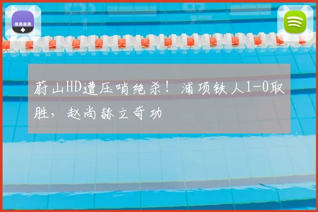 蔚山HD遭压哨绝杀！浦项铁人1-0取胜，赵尚赫立奇功