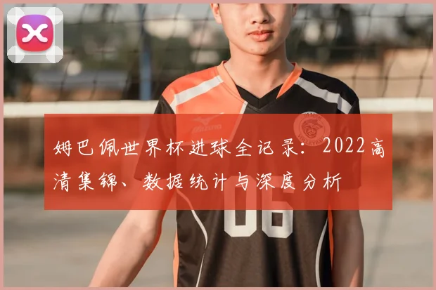 姆巴佩世界杯进球全记录：2022高清集锦、数据统计与深度分析