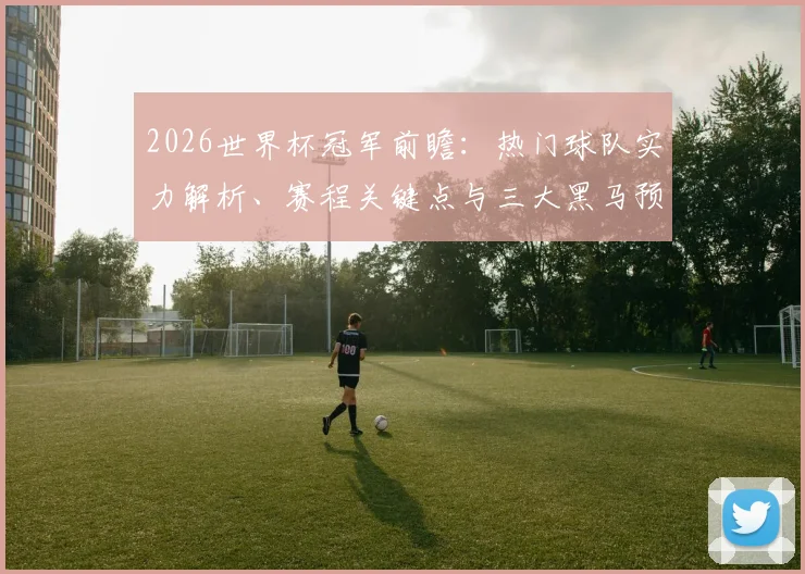 2026世界杯冠军前瞻：热门球队实力解析、赛程关键点与三大黑马预测