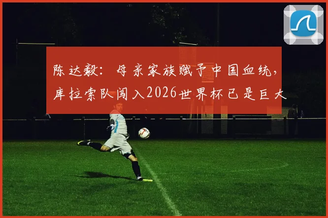 陈达毅:母亲家族赋予中国血统,库拉索队闯入2026世界杯已是巨大成功,谈谈他的国足未来与归化前景