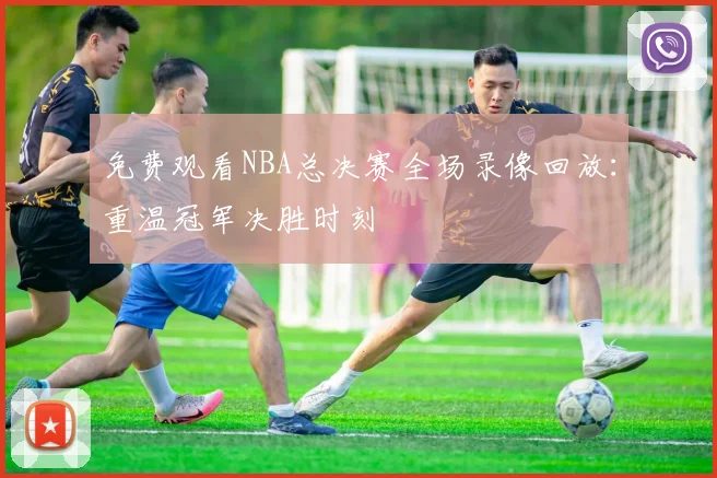 免费观看NBA总决赛全场录像回放：重温冠军决胜时刻