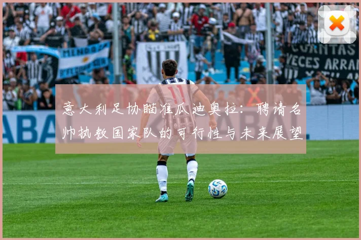 意大利足协瞄准瓜迪奥拉：聘请名帅执教国家队的可行性与未来展望