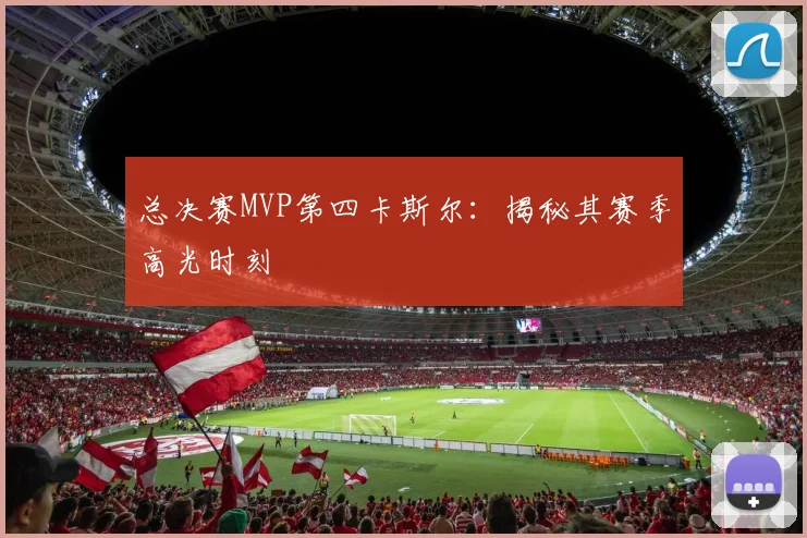 总决赛MVP第四卡斯尔：揭秘其赛季高光时刻