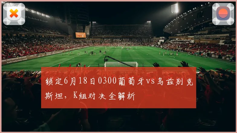 锁定6月18日0300葡萄牙vs乌兹别克斯坦,K组对决全解析