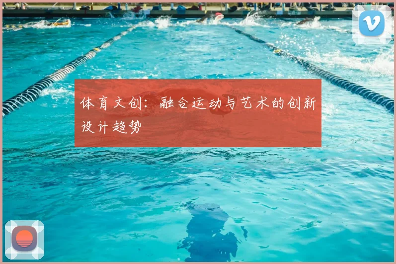 体育文创：融合运动与艺术的创新设计趋势