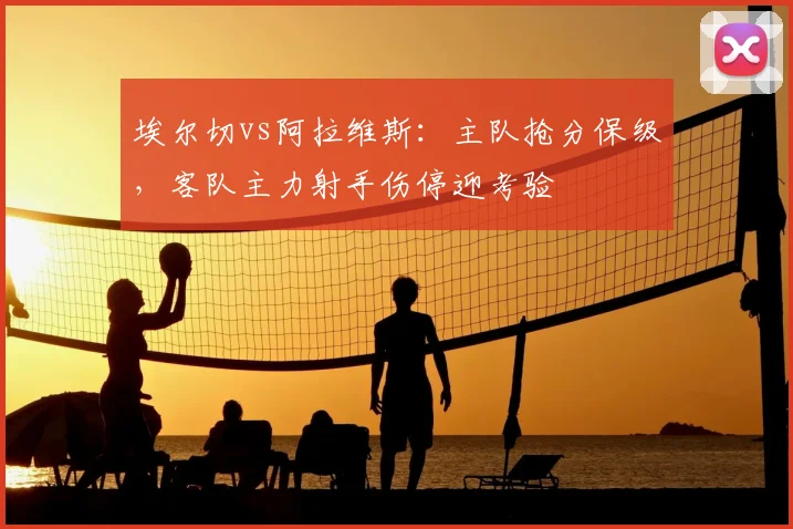 埃尔切vs阿拉维斯：主队抢分保级，客队主力射手伤停迎考验
