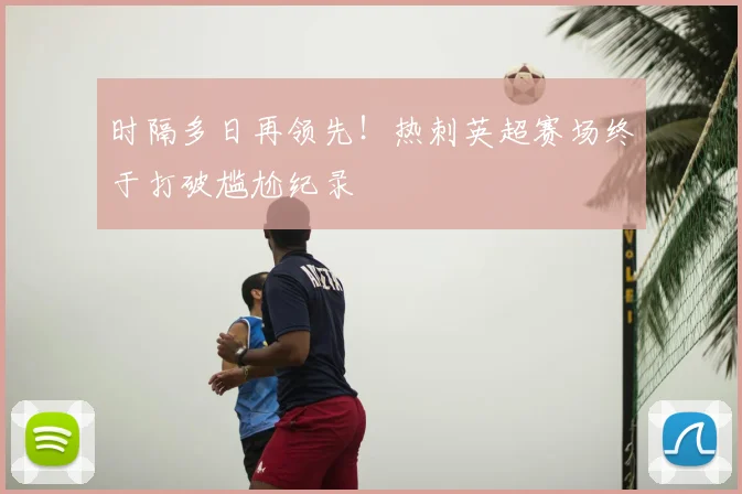 时隔多日再领先!热刺英超赛场终于打破尴尬纪录