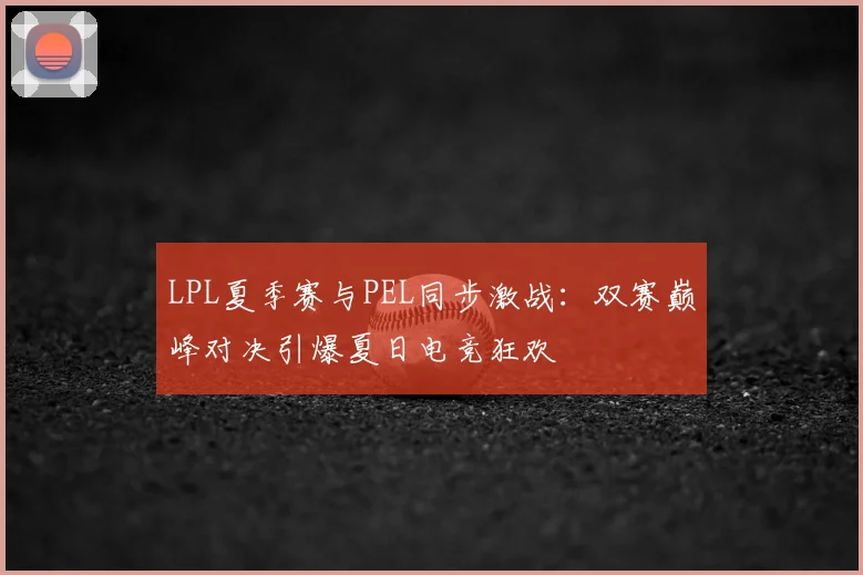LPL夏季赛与PEL同步激战：双赛巅峰对决引爆夏日电竞狂欢