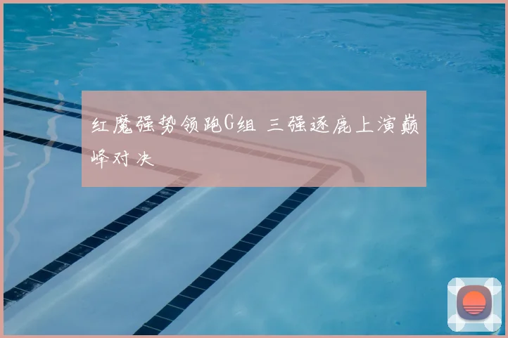 红魔强势领跑G组 三强逐鹿上演巅峰对决