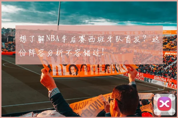 想了解NBA季后赛西班牙队首发?这份阵容分析不容错过!