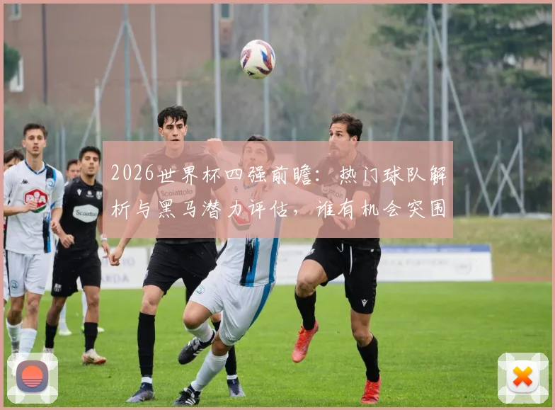 2026世界杯四强前瞻：热门球队解析与黑马潜力评估，谁有机会突围？