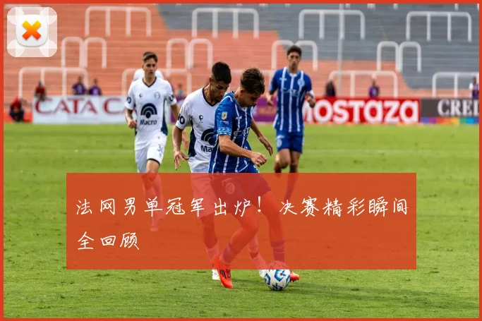 法网男单冠军出炉！决赛精彩瞬间全回顾