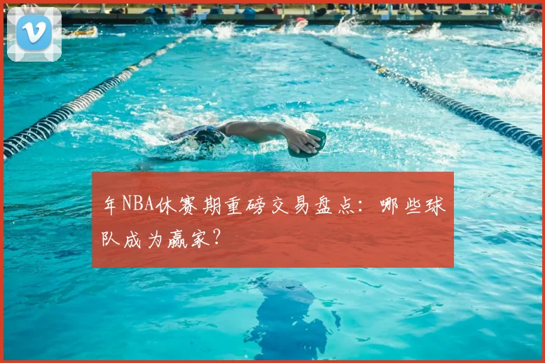 年NBA休赛期重磅交易盘点：哪些球队成为赢家？