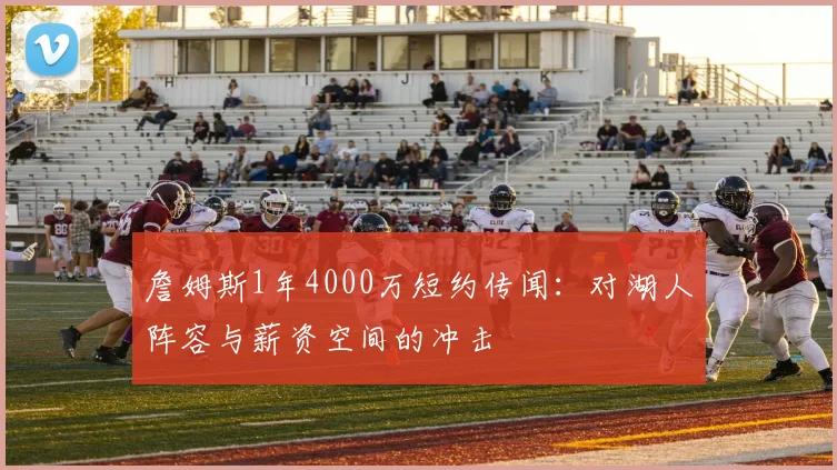 詹姆斯1年4000万短约传闻:对湖人阵容与薪资空间的冲击