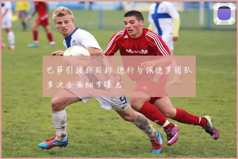 巴萨引援新目标 德科与佩德罗团队多次会面细节曝光