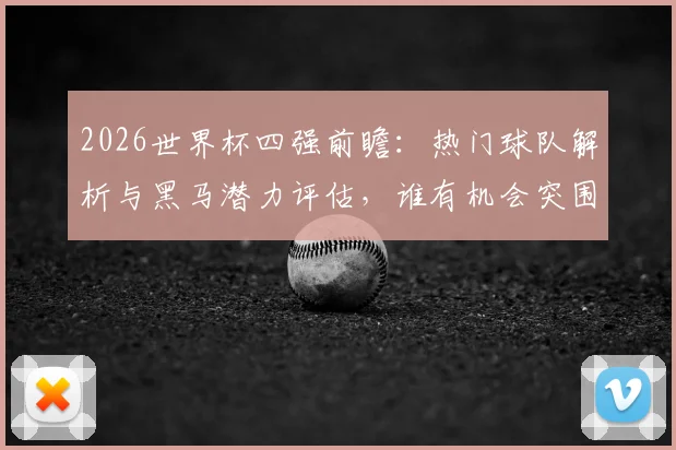 2026世界杯四强前瞻：热门球队解析与黑马潜力评估，谁有机会突围？