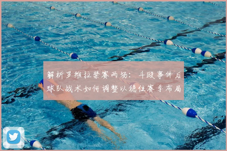 解析罗维拉禁赛两场：斗殴事件后球队战术如何调整以稳住赛季布局