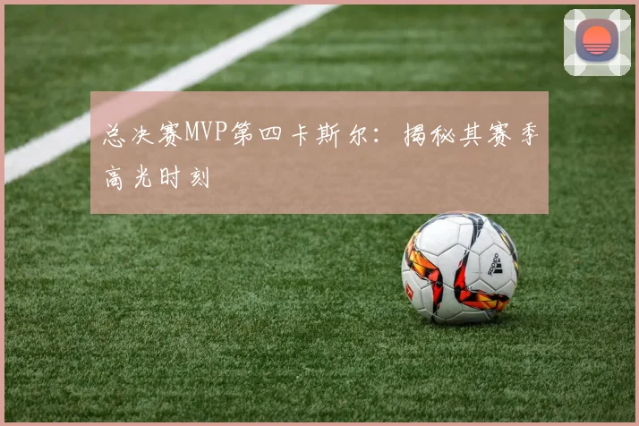 总决赛MVP第四卡斯尔：揭秘其赛季高光时刻