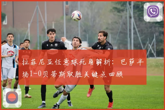 拉菲尼亚任意球死角解析:巴萨半场1-0贝蒂斯取胜关键点回顾